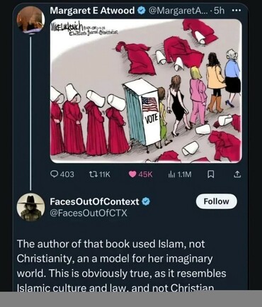 Tweet by Margaret Atwood. It's a cartoon of women dressed like handmaids (red dress and white bonnet) going into a voting booth. On the other side they emerge as regular modern women wearing various kinds of outfits.

A reply guy writes: "the author of that boom used Islam, not Christianity, as a model for her imaginary world. This is obviously true, as it resembles Islamic culture and law, and not Christian."