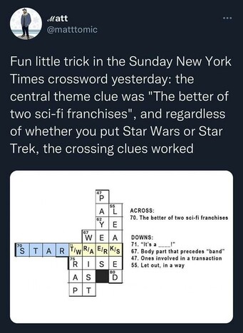 In the Sunday New York Times Crossword, one of the clues was:

The better of the two Sci-fi franchises

But you can win the puzzle whether you put on Star Wars or Star Trek!